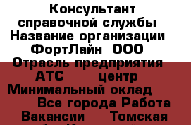 Консультант справочной службы › Название организации ­ ФортЛайн, ООО › Отрасль предприятия ­ АТС, call-центр › Минимальный оклад ­ 25 000 - Все города Работа » Вакансии   . Томская обл.,Кедровый г.